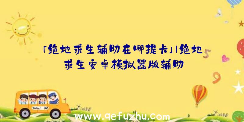 「绝地求生辅助在哪提卡」|绝地求生安卓模拟器版辅助